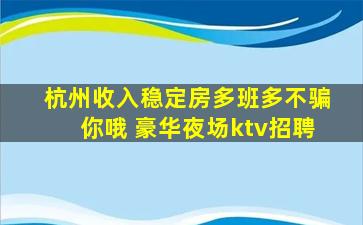 杭州收入稳定房多班多不骗你哦 豪华夜场ktv招聘